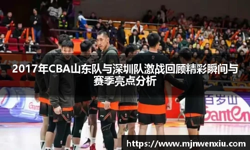 2017年CBA山东队与深圳队激战回顾精彩瞬间与赛季亮点分析