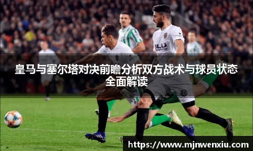 皇马与塞尔塔对决前瞻分析双方战术与球员状态全面解读
