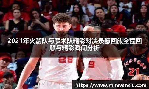 2021年火箭队与魔术队精彩对决录像回放全程回顾与精彩瞬间分析