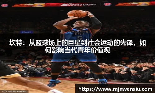 坎特：从篮球场上的巨星到社会运动的先锋，如何影响当代青年价值观